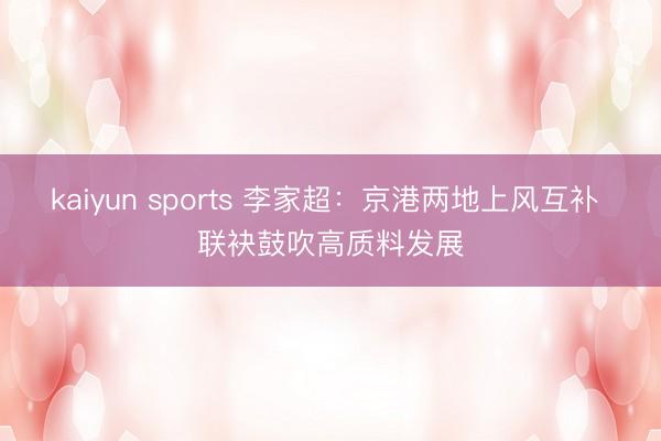 kaiyun sports 李家超：京港两地上风互补 联袂鼓吹高质料发展