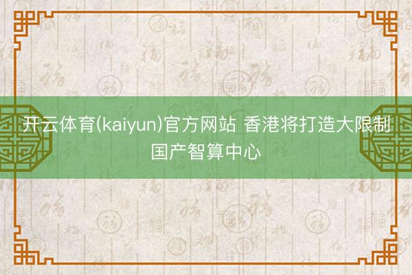 开云体育(kaiyun)官方网站 香港将打造大限制国产智算中心