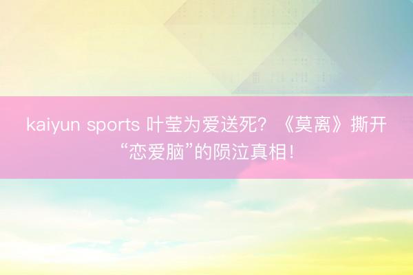kaiyun sports 叶莹为爱送死?《莫离》撕开“恋爱脑”的陨泣真相!
