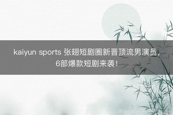 kaiyun sports 张翅短剧圈新晋顶流男演员,6部爆款短剧来袭!