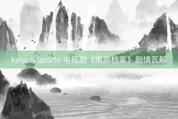 kaiyun sports 电视剧《南部档案》剧情瓦解